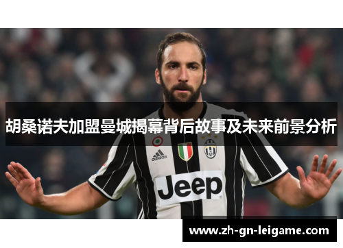 胡桑诺夫加盟曼城揭幕背后故事及未来前景分析 胡桑诺夫加盟曼城揭幕背后故事及未来前景分析