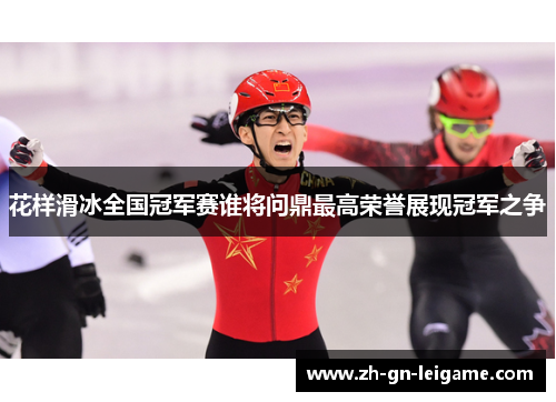 花样滑冰全国冠军赛谁将问鼎最高荣誉展现冠军之争
