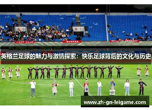 英格兰足球的魅力与激情探索：快乐足球背后的文化与历史