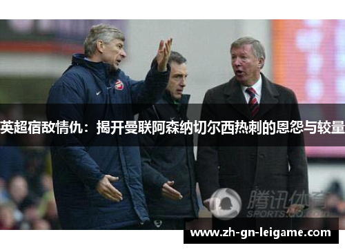 英超宿敌情仇:揭开曼联阿森纳切尔西热刺的恩怨与较量 英超宿敌情仇:揭开曼联阿森纳切尔西热刺的恩怨与较量