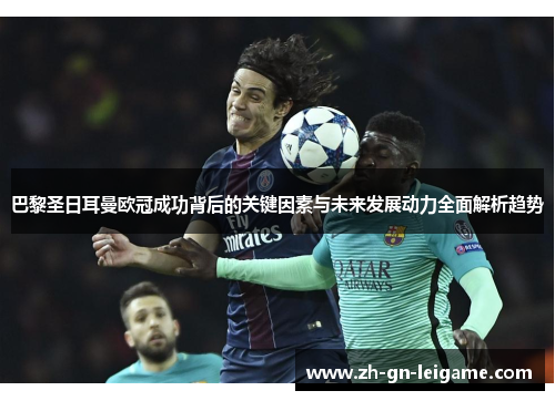 巴黎圣日耳曼欧冠成功背后的关键因素与未来发展动力全面解析趋势 巴黎圣日耳曼欧冠成功背后的关键因素与未来发展动力全面解析趋势