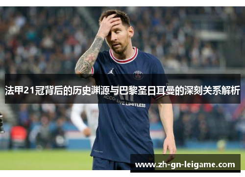法甲21冠背后的历史渊源与巴黎圣日耳曼的深刻关系解析 法甲21冠背后的历史渊源与巴黎圣日耳曼的深刻关系解析