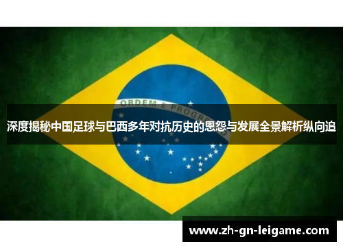 深度揭秘中国足球与巴西多年对抗历史的恩怨与发展全景解析纵向追
