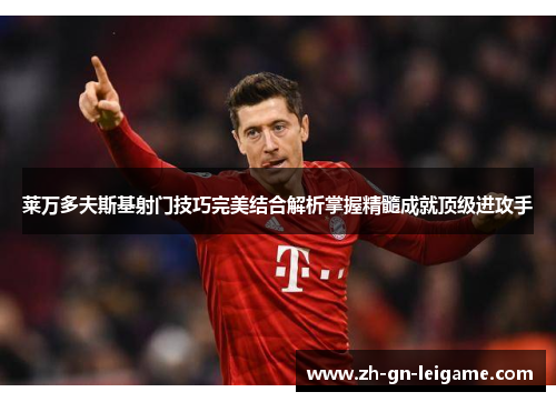 莱万多夫斯基射门技巧完美结合解析掌握精髓成就顶级进攻手 莱万多夫斯基射门技巧完美结合解析掌握精髓成就顶级进攻手