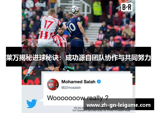 莱万揭秘进球秘诀:成功源自团队协作与共同努力 莱万揭秘进球秘诀:成功源自团队协作与共同努力