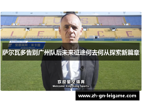 萨尔瓦多告别广州队后未来征途何去何从探索新篇章 萨尔瓦多告别广州队后未来征途何去何从探索新篇章