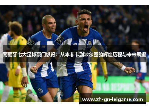 葡萄牙七大足球豪门纵览:从本菲卡到波尔图的辉煌历程与未来展望 葡萄牙七大足球豪门纵览:从本菲卡到波尔图的辉煌历程与未来展望