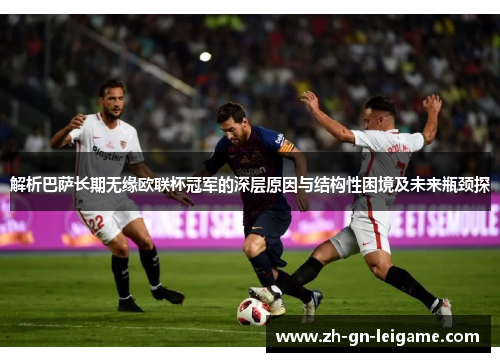 解析巴萨长期无缘欧联杯冠军的深层原因与结构性困境及未来瓶颈探 解析巴萨长期无缘欧联杯冠军的深层原因与结构性困境及未来瓶颈探