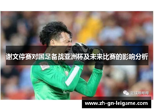 谢文停赛对国足备战亚洲杯及未来比赛的影响分析 谢文停赛对国足备战亚洲杯及未来比赛的影响分析