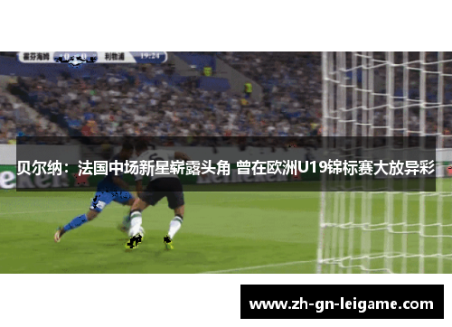 贝尔纳:法国中场新星崭露头角 曾在欧洲U19锦标赛大放异彩 贝尔纳:法国中场新星崭露头角 曾在欧洲U19锦标赛大放异彩