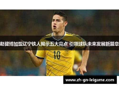 赵健博加盟辽宁铁人揭示五大亮点 引领球队未来发展新篇章 赵健博加盟辽宁铁人揭示五大亮点 引领球队未来发展新篇章