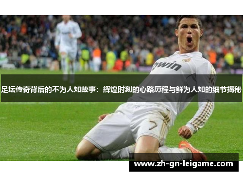 足坛传奇背后的不为人知故事:辉煌时刻的心路历程与鲜为人知的细节揭秘 足坛传奇背后的不为人知故事:辉煌时刻的心路历程与鲜为人知的细节揭秘