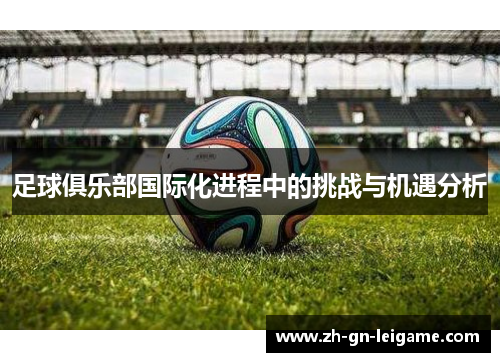 足球俱乐部国际化进程中的挑战与机遇分析 足球俱乐部国际化进程中的挑战与机遇分析