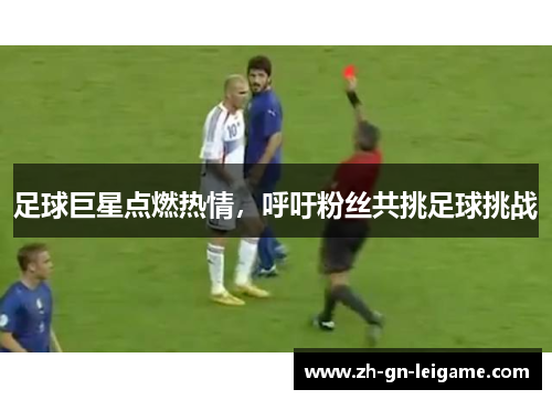 足球巨星点燃热情,呼吁粉丝共挑足球挑战 足球巨星点燃热情,呼吁粉丝共挑足球挑战