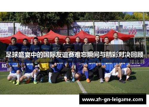 足球盛宴中的国际友谊赛难忘瞬间与精彩对决回顾 足球盛宴中的国际友谊赛难忘瞬间与精彩对决回顾