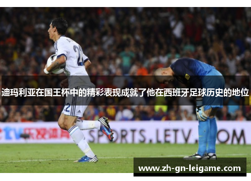 迪玛利亚在国王杯中的精彩表现成就了他在西班牙足球历史的地位 迪玛利亚在国王杯中的精彩表现成就了他在西班牙足球历史的地位