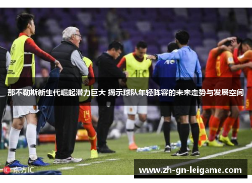 那不勒斯新生代崛起潜力巨大 揭示球队年轻阵容的未来走势与发展空间 那不勒斯新生代崛起潜力巨大 揭示球队年轻阵容的未来走势与发展空间