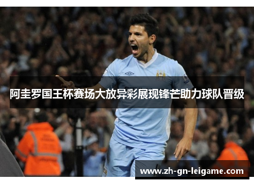 阿圭罗国王杯赛场大放异彩展现锋芒助力球队晋级