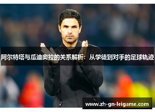 阿尔特塔与瓜迪奥拉的关系解析:从学徒到对手的足球轨迹 阿尔特塔与瓜迪奥拉的关系解析:从学徒到对手的足球轨迹