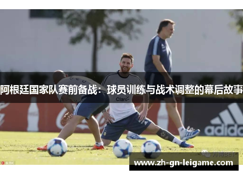 阿根廷国家队赛前备战:球员训练与战术调整的幕后故事 阿根廷国家队赛前备战:球员训练与战术调整的幕后故事