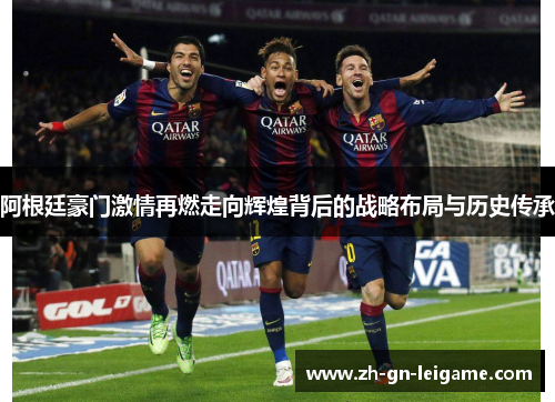 阿根廷豪门激情再燃走向辉煌背后的战略布局与历史传承