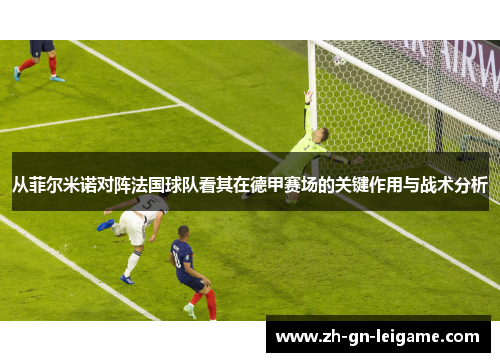 从菲尔米诺对阵法国球队看其在德甲赛场的关键作用与战术分析