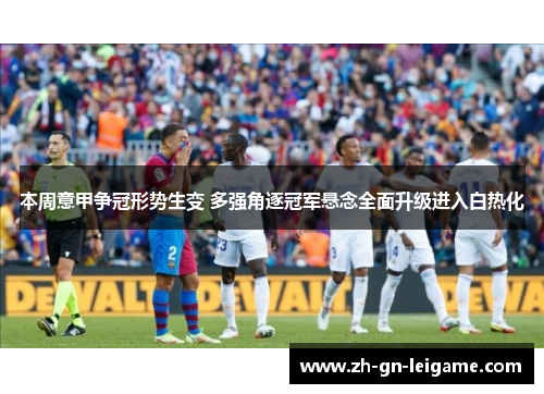 本周意甲争冠形势生变 多强角逐冠军悬念全面升级进入白热化 本周意甲争冠形势生变 多强角逐冠军悬念全面升级进入白热化