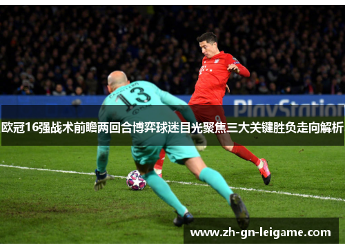 欧冠16强战术前瞻两回合博弈球迷目光聚焦三大关键胜负走向解析 欧冠16强战术前瞻两回合博弈球迷目光聚焦三大关键胜负走向解析