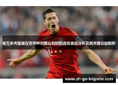 莱万多夫斯基在世界杯对阵比利时的进攻表现分析及其关键贡献解析 莱万多夫斯基在世界杯对阵比利时的进攻表现分析及其关键贡献解析