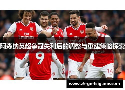 阿森纳英超争冠失利后的调整与重建策略探索