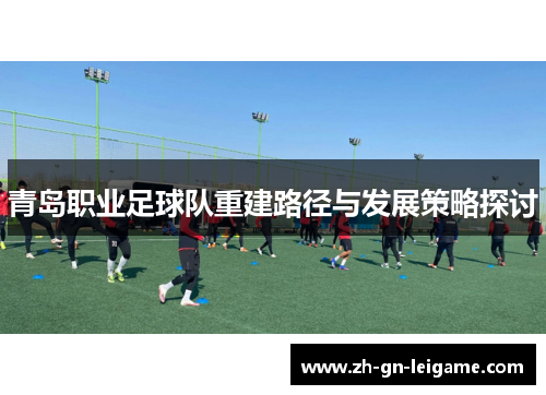 青岛职业足球队重建路径与发展策略探讨 青岛职业足球队重建路径与发展策略探讨