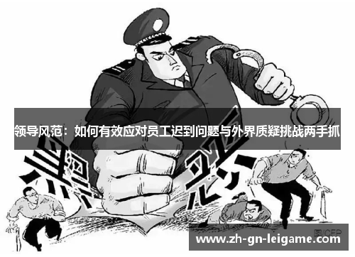 领导风范:如何有效应对员工迟到问题与外界质疑挑战两手抓 领导风范:如何有效应对员工迟到问题与外界质疑挑战两手抓