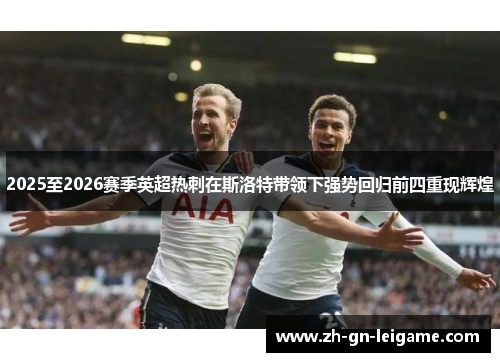 2025至2026赛季英超热刺在斯洛特带领下强势回归前四重现辉煌 2025至2026赛季英超热刺在斯洛特带领下强势回归前四重现辉煌