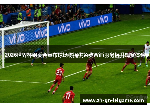 2026世界杯组委会宣布球场将提供免费WiFi服务提升观赛体验 2026世界杯组委会宣布球场将提供免费WiFi服务提升观赛体验