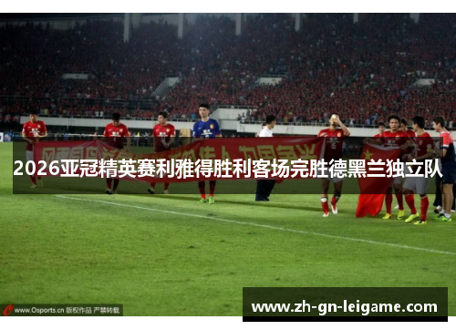 2026亚冠精英赛利雅得胜利客场完胜德黑兰独立队 2026亚冠精英赛利雅得胜利客场完胜德黑兰独立队