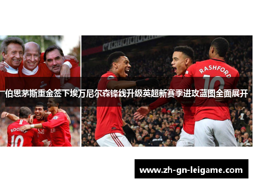 伯恩茅斯重金签下埃万尼尔森锋线升级英超新赛季进攻蓝图全面展开