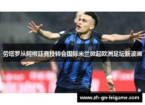 劳塔罗从阿根廷竞技转会国际米兰掀起欧洲足坛新波澜 劳塔罗从阿根廷竞技转会国际米兰掀起欧洲足坛新波澜