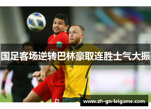 国足客场逆转巴林豪取连胜士气大振 国足客场逆转巴林豪取连胜士气大振