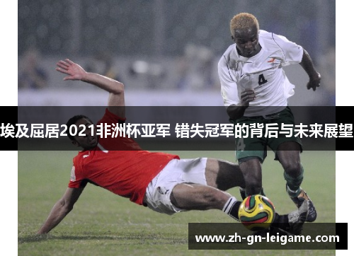 埃及屈居2021非洲杯亚军 错失冠军的背后与未来展望