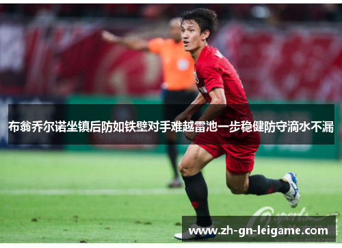 布翁乔尔诺坐镇后防如铁壁对手难越雷池一步稳健防守滴水不漏 布翁乔尔诺坐镇后防如铁壁对手难越雷池一步稳健防守滴水不漏