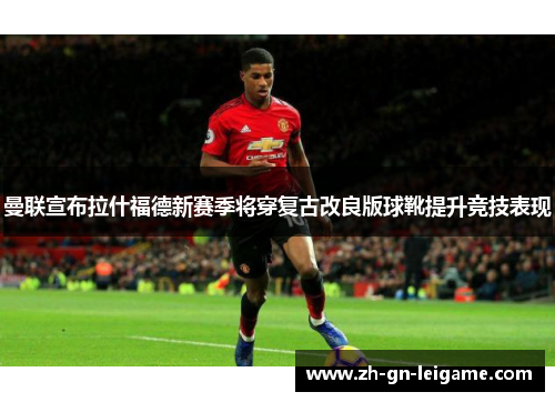 曼联宣布拉什福德新赛季将穿复古改良版球靴提升竞技表现 曼联宣布拉什福德新赛季将穿复古改良版球靴提升竞技表现