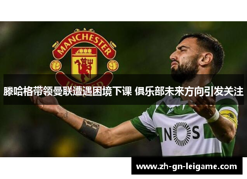 滕哈格带领曼联遭遇困境下课 俱乐部未来方向引发关注