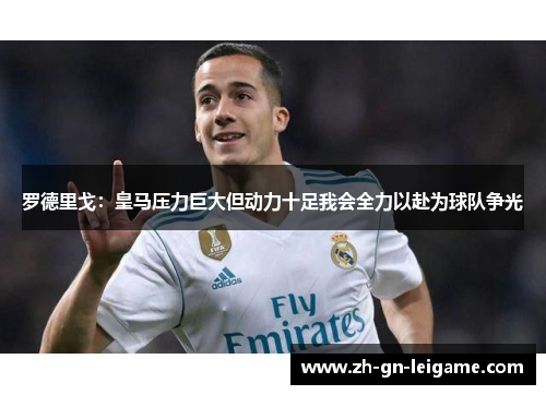 罗德里戈：皇马压力巨大但动力十足我会全力以赴为球队争光