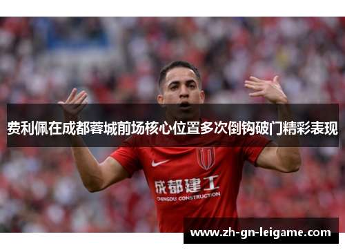 费利佩在成都蓉城前场核心位置多次倒钩破门精彩表现