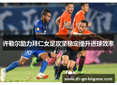 许勒尔助力拜仁女足攻坚稳定提升进球效率