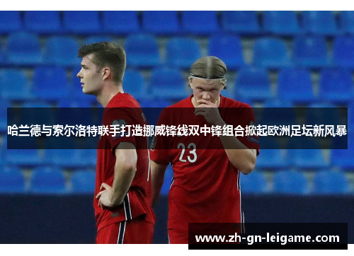 哈兰德与索尔洛特联手打造挪威锋线双中锋组合掀起欧洲足坛新风暴 哈兰德与索尔洛特联手打造挪威锋线双中锋组合掀起欧洲足坛新风暴
